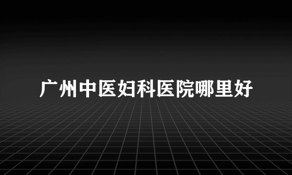 广州中医妇科医院哪里好