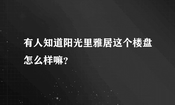 有人知道阳光里雅居这个楼盘怎么样嘛？
