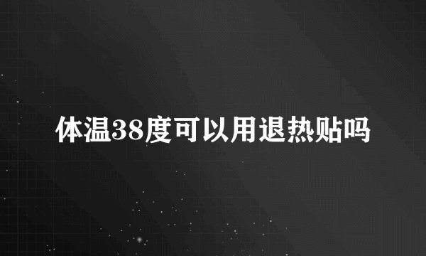 体温38度可以用退热贴吗