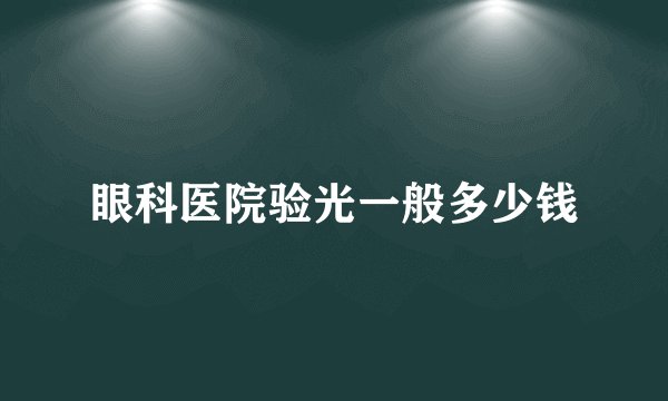 眼科医院验光一般多少钱