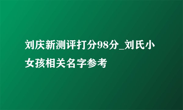 刘庆新测评打分98分_刘氏小女孩相关名字参考