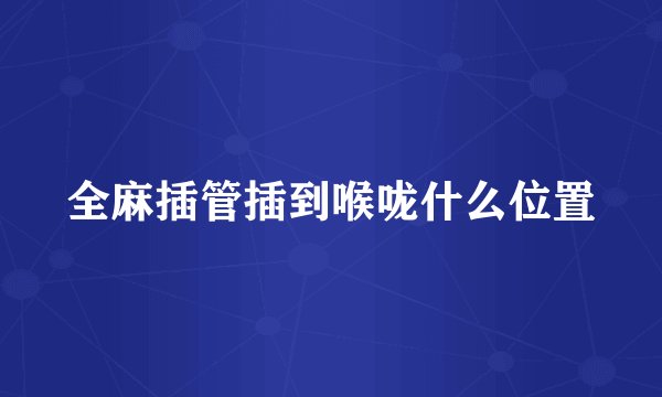 全麻插管插到喉咙什么位置