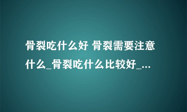 骨裂吃什么好 骨裂需要注意什么_骨裂吃什么比较好_骨裂的症状表现有哪些