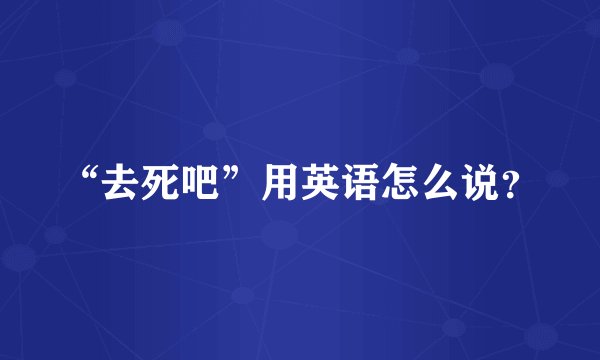 “去死吧”用英语怎么说?