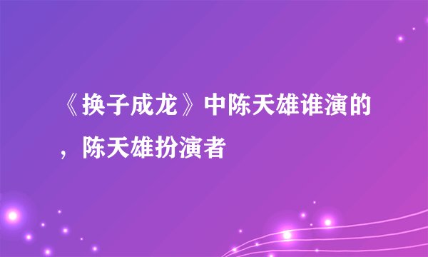《换子成龙》中陈天雄谁演的,陈天雄扮演者