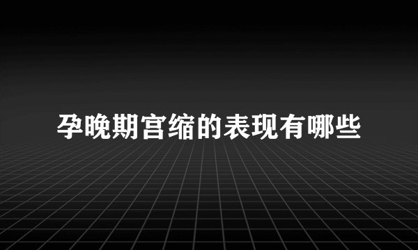 孕晚期宫缩的表现有哪些
