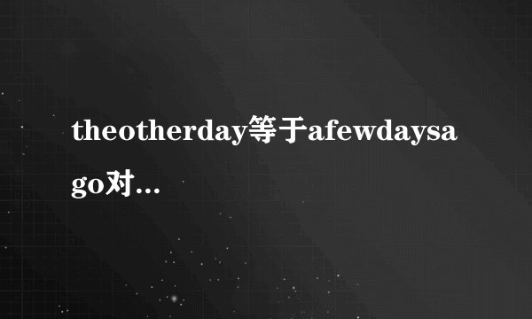 theotherday等于afewdaysago对吗但是theother不是说两者中的一个吗,怎么又可以加day表示另外一个意思呢
