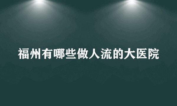 福州有哪些做人流的大医院
