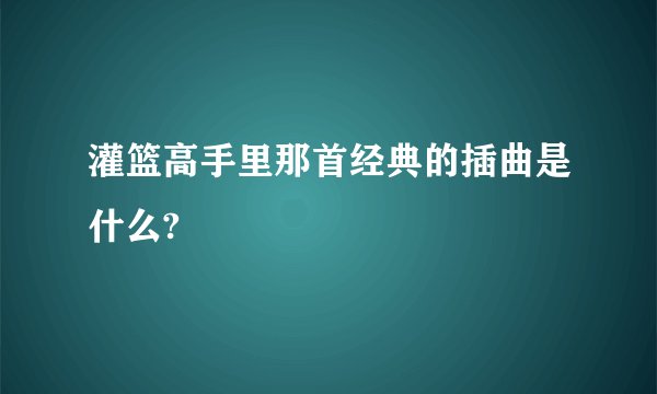 灌篮高手里那首经典的插曲是什么?