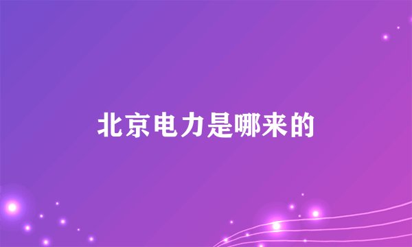 北京电力是哪来的