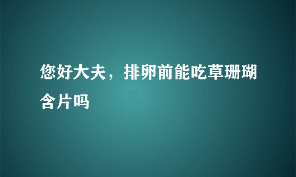 您好大夫，排卵前能吃草珊瑚含片吗
