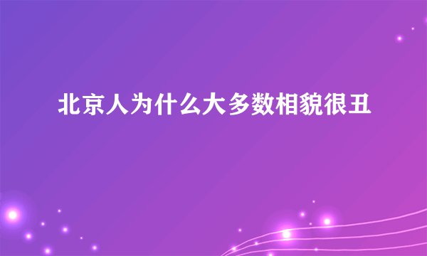 北京人为什么大多数相貌很丑
