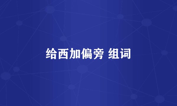给西加偏旁 组词