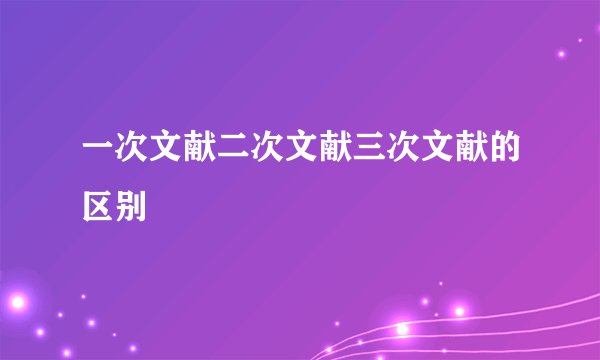 一次文献二次文献三次文献的区别
