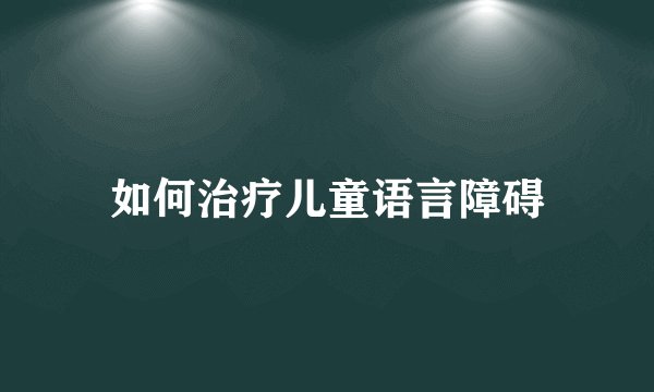 如何治疗儿童语言障碍