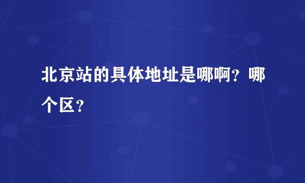 北京站的具体地址是哪啊？哪个区？