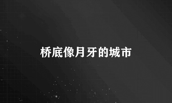 桥底像月牙的城市