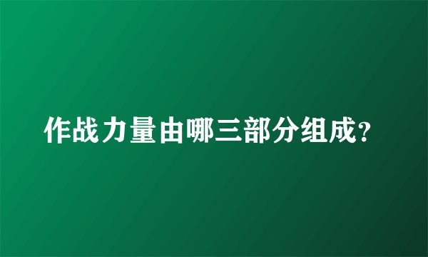 作战力量由哪三部分组成？