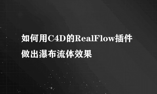 如何用C4D的RealFlow插件做出瀑布流体效果