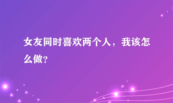 女友同时喜欢两个人,我该怎么做?