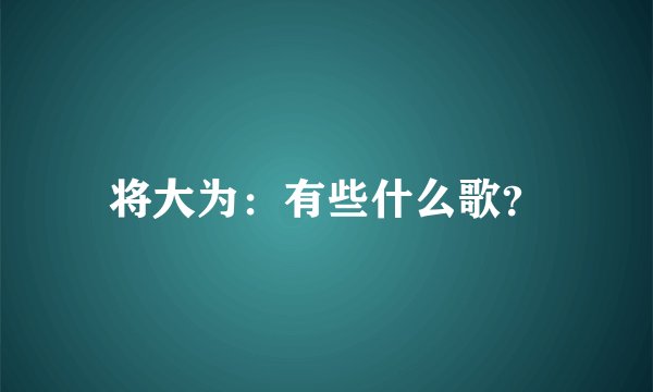 将大为：有些什么歌？
