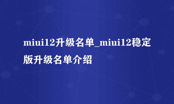 miui12升级名单_miui12稳定版升级名单介绍