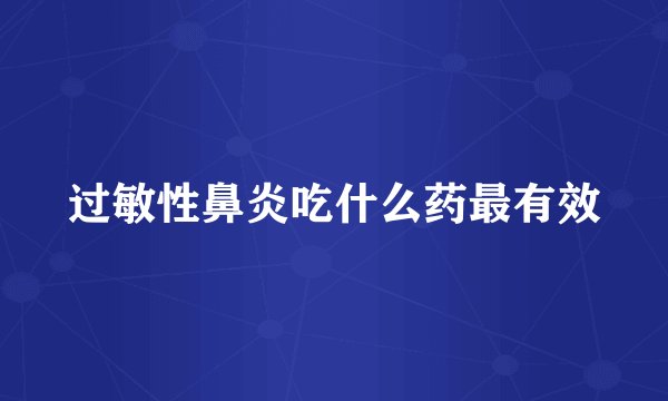 过敏性鼻炎吃什么药最有效