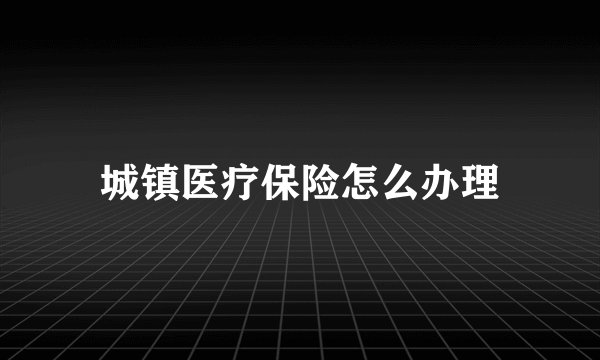 城镇医疗保险怎么办理