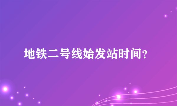 地铁二号线始发站时间?