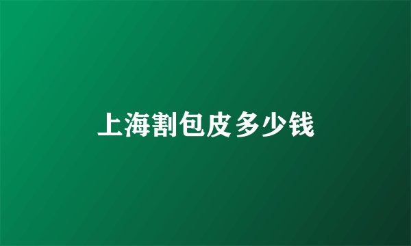 上海割包皮多少钱