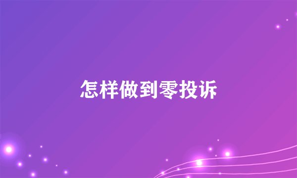 怎样做到零投诉