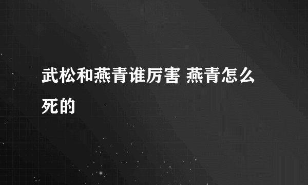 武松和燕青谁厉害 燕青怎么死的