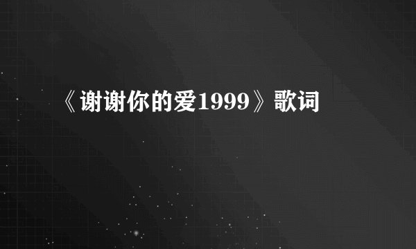《谢谢你的爱1999》歌词