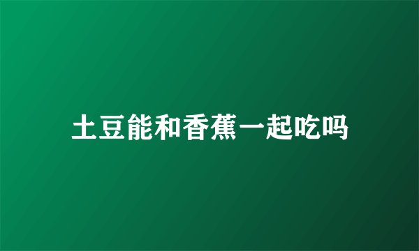 土豆能和香蕉一起吃吗