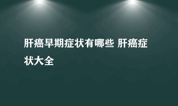 肝癌早期症状有哪些 肝癌症状大全