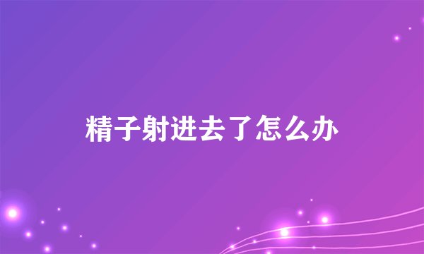 精子射进去了怎么办