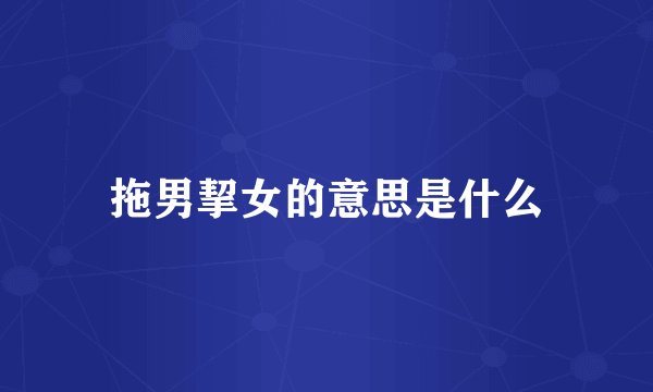 拖男挈女的意思是什么