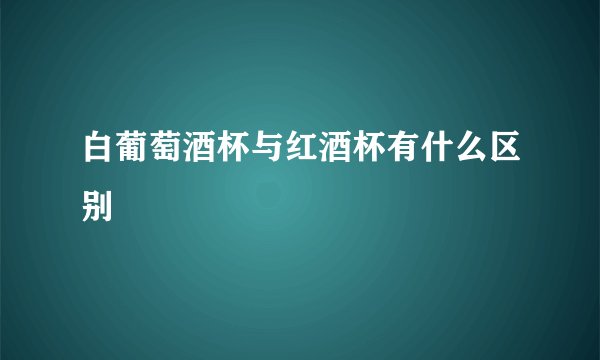 白葡萄酒杯与红酒杯有什么区别