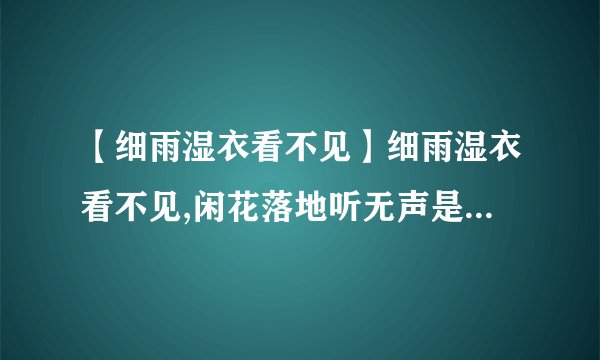 【细雨湿衣看不见】细雨湿衣看不见,闲花落地听无声是什么意思?含义是什么....