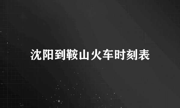 沈阳到鞍山火车时刻表