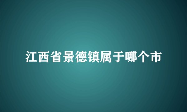 江西省景德镇属于哪个市
