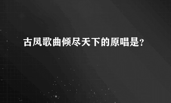 古凤歌曲倾尽天下的原唱是?