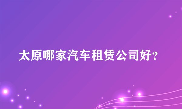 太原哪家汽车租赁公司好？