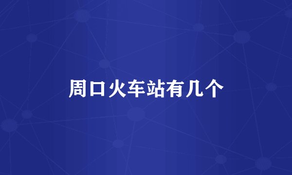 周口火车站有几个