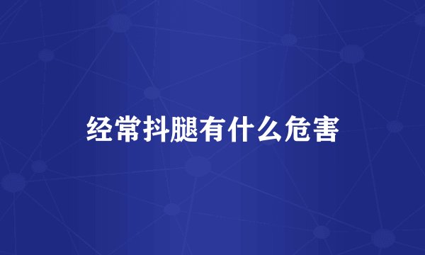 经常抖腿有什么危害