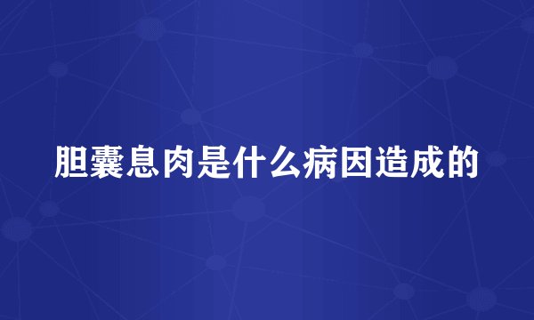 胆囊息肉是什么病因造成的