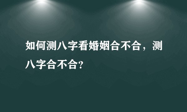 如何测八字看婚姻合不合,测八字合不合?