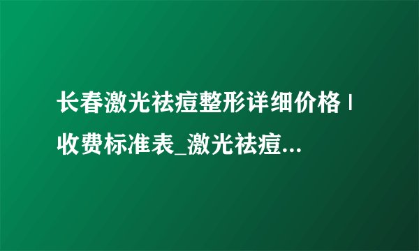 长春激光祛痘整形详细价格 | 收费标准表_激光祛痘多少钱一次？对皮肤有副作用吗？