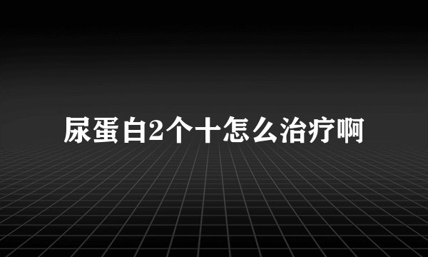尿蛋白2个十怎么治疗啊