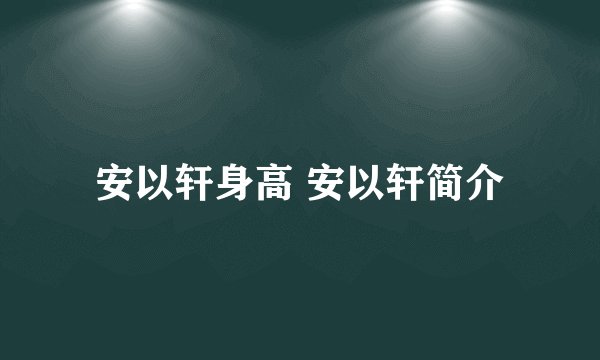 安以轩身高 安以轩简介